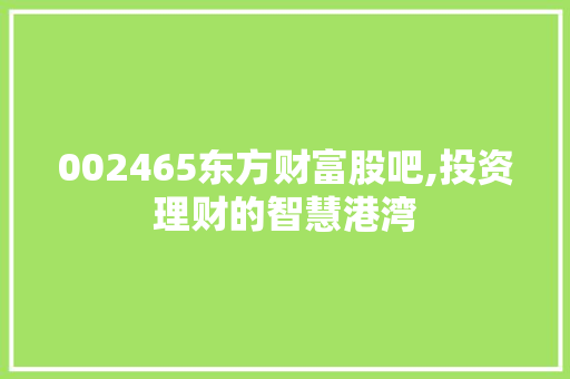 002465东方财富股吧,投资理财的智慧港湾 002465东方财富股吧,投资理财的智慧港湾