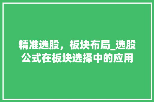 精准选股,板块布局_选股公式在板块选择中的应用 精准选股,板块布局_选股公式在板块选择中的应用