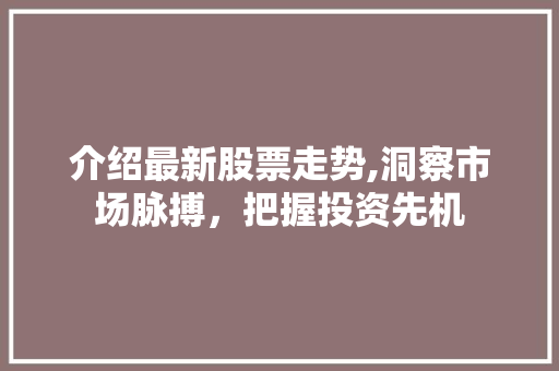 介绍最新股票走势,洞察市场脉搏,把握投资先机 介绍最新股票走势,洞察市场脉搏,把握投资先机