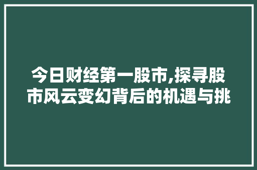 今日财经第一股市,探寻股市风云变幻背后的机遇与挑战 今日财经第一股市,探寻股市风云变幻背后的机遇与挑战