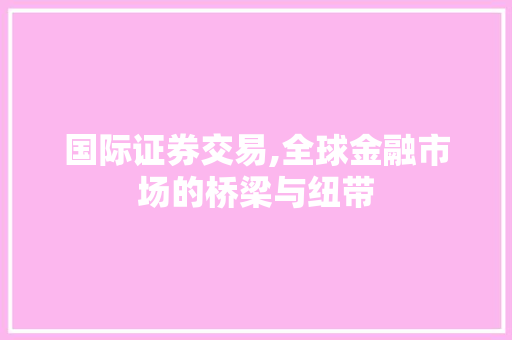 国际证券交易,全球金融市场的桥梁与纽带
