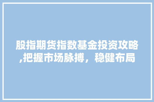 股指期货指数基金投资攻略,把握市场脉搏,稳健布局 股指期货指数基金投资攻略,把握市场脉搏,稳健布局