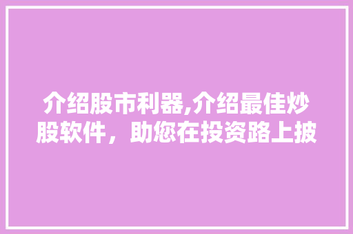 介绍股市利器,介绍最佳炒股软件,助您在投资路上披荆斩棘 介绍股市利器,介绍最佳炒股软件,助您在投资路上披荆斩棘