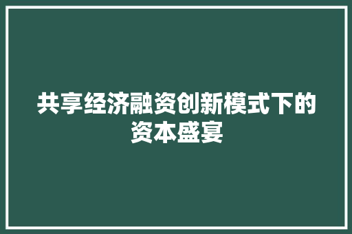 共享经济融资创新模式下的资本盛宴 共享经济融资创新模式下的资本盛宴