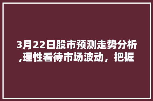 3月22日股市预测走势分析,理性看待市场波动,把握投资机遇 3月22日股市预测走势分析,理性看待市场波动,把握投资机遇