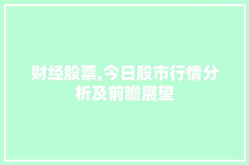 财经股票,今日股市行情分析及前瞻展望 财经股票,今日股市行情分析及前瞻展望