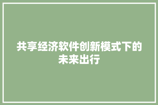 共享经济软件创新模式下的未来出行 共享经济软件创新模式下的未来出行