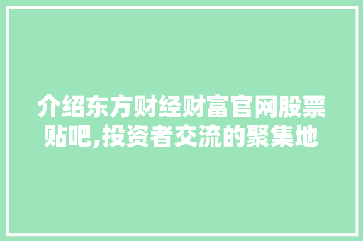 介绍东方财经财富官网股票贴吧,投资者交流的聚集地 介绍东方财经财富官网股票贴吧,投资者交流的聚集地