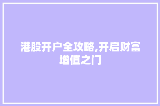 港股开户全攻略,开启财富增值之门 港股开户全攻略,开启财富增值之门