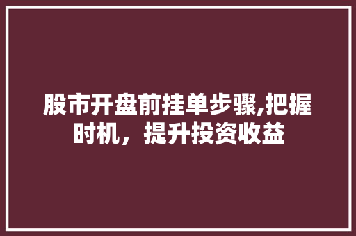 股市开盘前挂单步骤,把握时机,提升投资收益 股市开盘前挂单步骤,把握时机,提升投资收益
