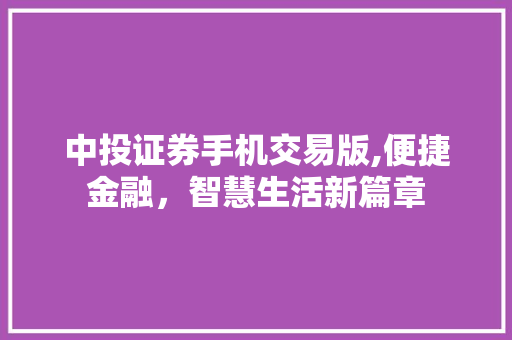中投证券手机交易版,便捷金融,智慧生活新篇章 中投证券手机交易版,便捷金融,智慧生活新篇章