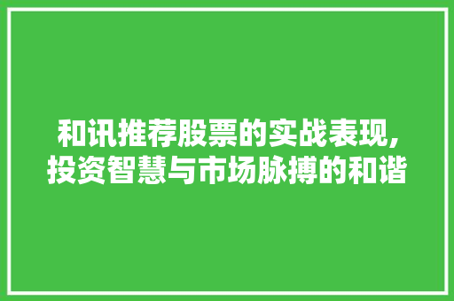 和讯推荐股票的实战表现,投资智慧与市场脉搏的和谐共鸣 和讯推荐股票的实战表现,投资智慧与市场脉搏的和谐共鸣