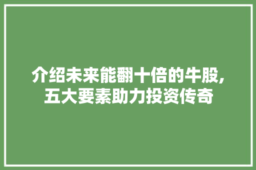 介绍未来能翻十倍的牛股,五大要素助力投资传奇 介绍未来能翻十倍的牛股,五大要素助力投资传奇