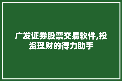 广发证券股票交易软件,投资理财的得力助手 广发证券股票交易软件,投资理财的得力助手
