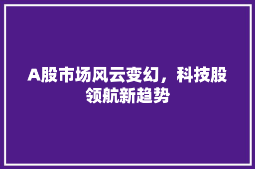 A股市场风云变幻,科技股领航新趋势 A股市场风云变幻,科技股领航新趋势