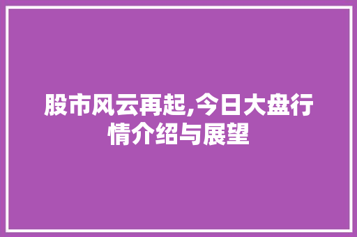 股市风云再起,今日大盘行情介绍与展望 股市风云再起,今日大盘行情介绍与展望