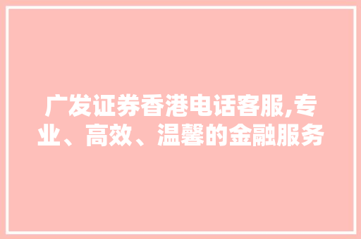 广发证券香港电话客服,专业、高效、温馨的金融服务体验 广发证券香港电话客服,专业、高效、温馨的金融服务体验