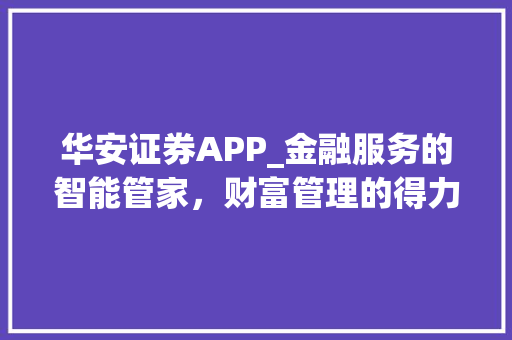 华安证券APP_金融服务的智能管家,财富管理的得力助手 华安证券APP_金融服务的智能管家,财富管理的得力助手
