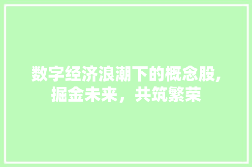 数字经济浪潮下的概念股,掘金未来,共筑繁荣 数字经济浪潮下的概念股,掘金未来,共筑繁荣