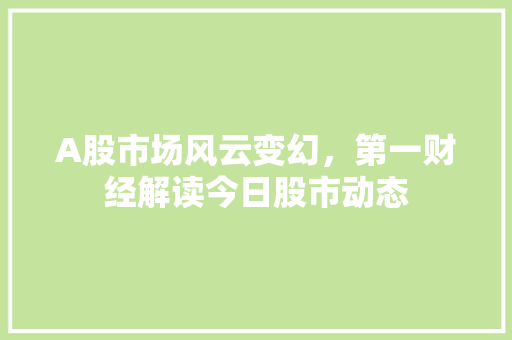 A股市场风云变幻,第一财经解读今日股市动态 A股市场风云变幻,第一财经解读今日股市动态