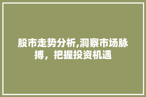 股市走势分析,洞察市场脉搏,把握投资机遇 股市走势分析,洞察市场脉搏,把握投资机遇