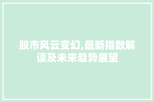 股市风云变幻,最新指数解读及未来趋势展望 股市风云变幻,最新指数解读及未来趋势展望