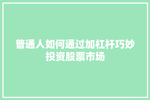 普通人如何通过加杠杆巧妙投资股票市场 普通人如何通过加杠杆巧妙投资股票市场