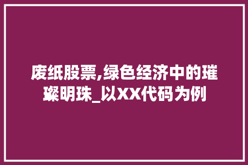废纸股票,绿色经济中的璀璨明珠_以XX代码为例 废纸股票,绿色经济中的璀璨明珠_以XX代码为例