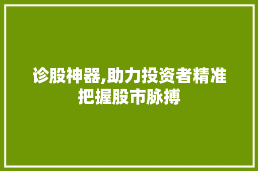 诊股神器,助力投资者精准把握股市脉搏 诊股神器,助力投资者精准把握股市脉搏