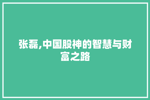 张磊,中国股神的智慧与财富之路 张磊,中国股神的智慧与财富之路