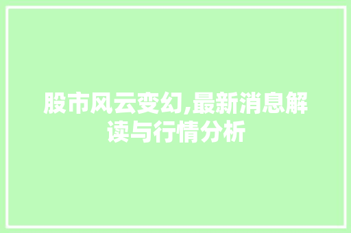 股市风云变幻,最新消息解读与行情分析 股市风云变幻,最新消息解读与行情分析