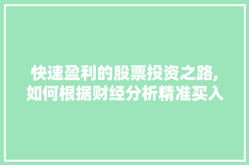 快速盈利的股票投资之路,如何根据财经分析精准买入 快速盈利的股票投资之路,如何根据财经分析精准买入