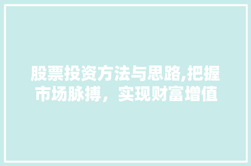 股票投资方法与思路,把握市场脉搏,实现财富增值 股票投资方法与思路,把握市场脉搏,实现财富增值