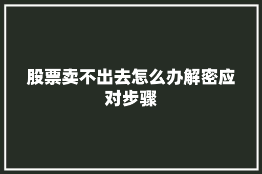 股票卖不出去怎么办解密应对步骤 股票卖不出去怎么办解密应对步骤