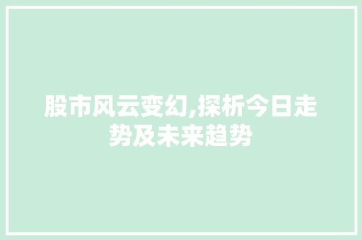 股市风云变幻,探析今日走势及未来趋势 股市风云变幻,探析今日走势及未来趋势