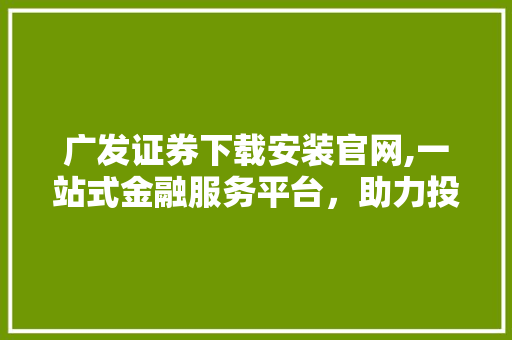 广发证券下载安装官网,一站式金融服务平台,助力投资者财富增值 广发证券下载安装官网,一站式金融服务平台,助力投资者财富增值