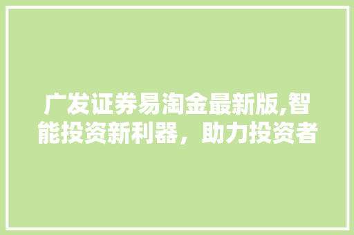 广发证券易淘金最新版,智能投资新利器,助力投资者把握市场脉搏 广发证券易淘金最新版,智能投资新利器,助力投资者把握市场脉搏