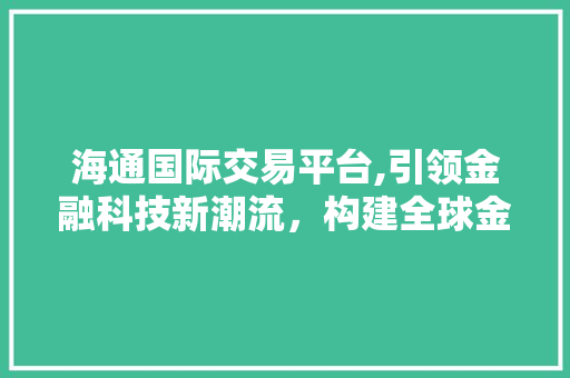 海通国际交易平台,引领金融科技新潮流,构建全球金融生态圈 海通国际交易平台,引领金融科技新潮流,构建全球金融生态圈