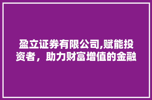 盈立证券有限公司,赋能投资者,助力财富增值的金融领航者 盈立证券有限公司,赋能投资者,助力财富增值的金融领航者