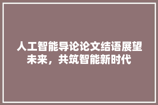 人工智能导论论文结语展望未来，共筑智能新时代