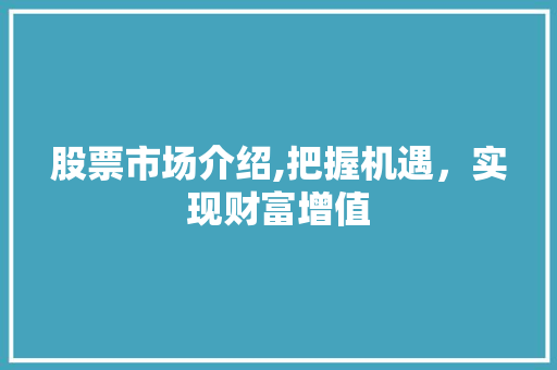 股票市场介绍,把握机遇,实现财富增值 股票市场介绍,把握机遇,实现财富增值