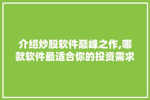 介绍炒股软件巅峰之作,哪款软件最适合你的投资需求 介绍炒股软件巅峰之作,哪款软件最适合你的投资需求
