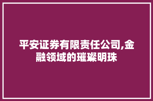 平安证券有限责任公司,金融领域的璀璨明珠 平安证券有限责任公司,金融领域的璀璨明珠