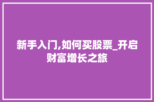 新手入门,如何买股票_开启财富增长之旅 新手入门,如何买股票_开启财富增长之旅