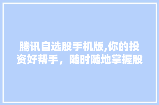 腾讯自选股手机版,你的投资好帮手,随时随地掌握股市动态 腾讯自选股手机版,你的投资好帮手,随时随地掌握股市动态