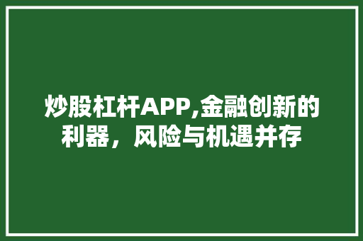 炒股杠杆APP,金融创新的利器,风险与机遇并存 炒股杠杆APP,金融创新的利器,风险与机遇并存