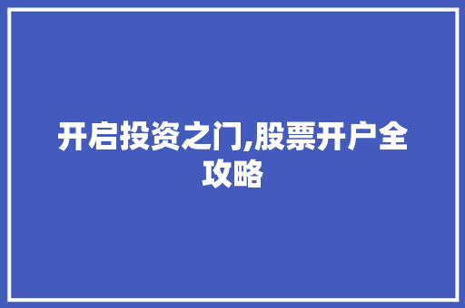 开启投资之门,股票开户全攻略 开启投资之门,股票开户全攻略