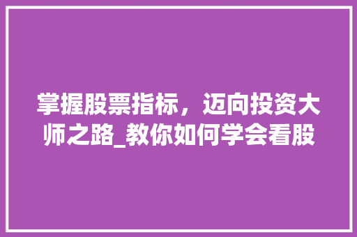 掌握股票指标,迈向投资大师之路_教你如何学会看股票各项指标 掌握股票指标,迈向投资大师之路_教你如何学会看股票各项指标