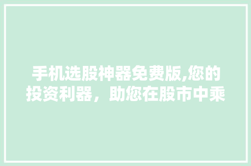 手机选股神器免费版,您的投资利器,助您在股市中乘风破浪 手机选股神器免费版,您的投资利器,助您在股市中乘风破浪