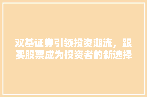 双基证券引领投资潮流,跟买股票成为投资者的新选择 双基证券引领投资潮流,跟买股票成为投资者的新选择